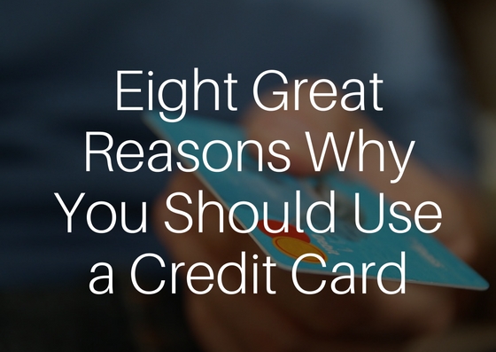 Eight Great Reasons Why You Should Use a Credit Card