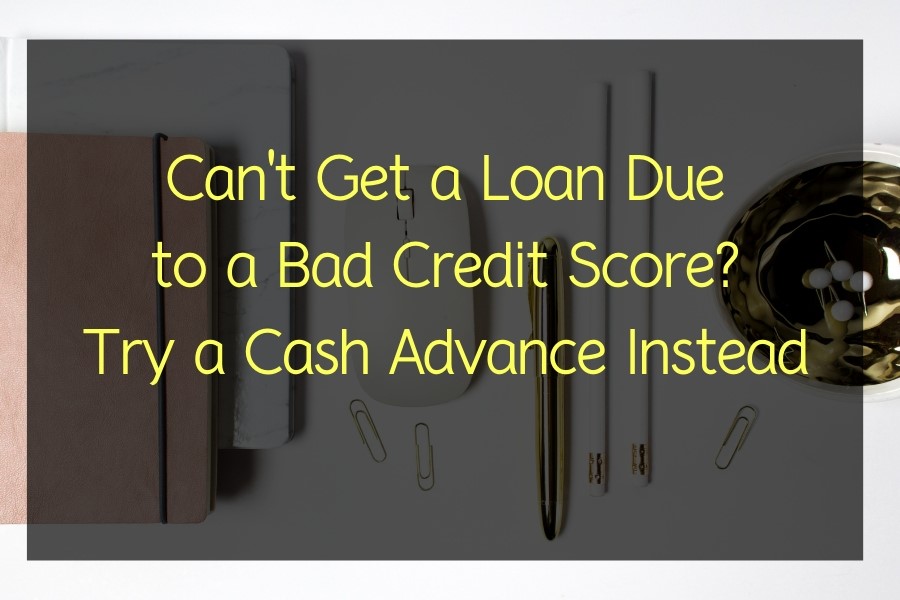 Can’t Get a Loan Due to a Bad Credit Score? Try a Cash Advance Instead